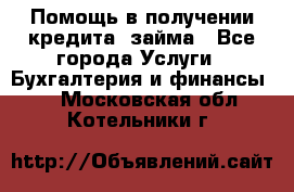 Помощь в получении кредита, займа - Все города Услуги » Бухгалтерия и финансы   . Московская обл.,Котельники г.